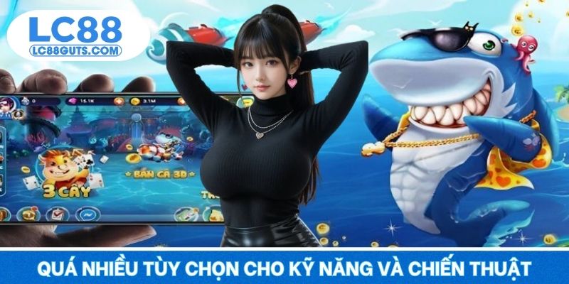 Bắn Cá LC88 6 Quá nhiều tùy chọn cho kỹ năng và chiến thuật của bạn