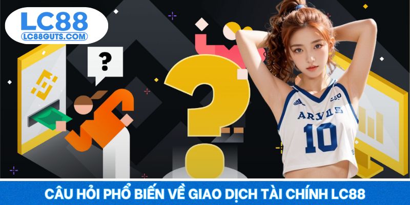 Câu Hỏi Thường Gặp LC88 6 Câu hỏi phổ biến về giao dịch tài chính LC88