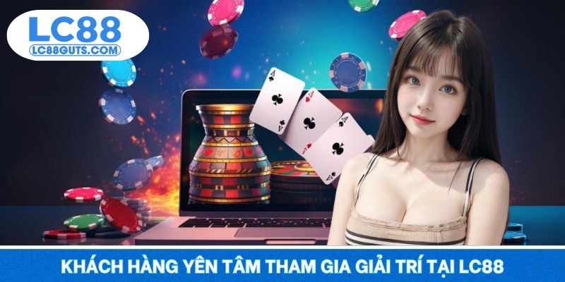 Khách hàng yên tâm tham gia giải trí tại LC88